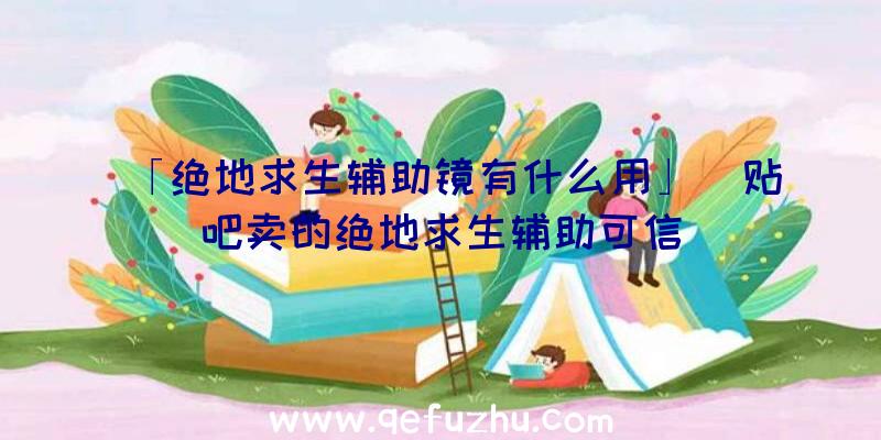 「绝地求生辅助镜有什么用」|贴吧卖的绝地求生辅助可信